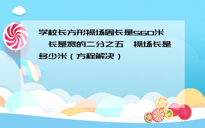 学校长方形操场周长是560米,长是宽的二分之五,操场长是多少米（方程解决）