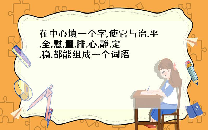 在中心填一个字,使它与治.平.全.慰.置.排.心.静.定.稳.都能组成一个词语