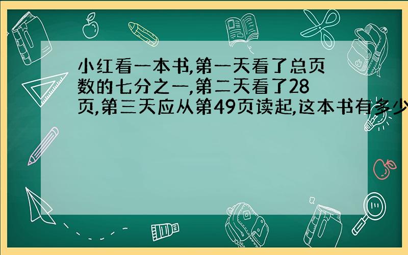 小红看一本书,第一天看了总页数的七分之一,第二天看了28页,第三天应从第49页读起,这本书有多少页?