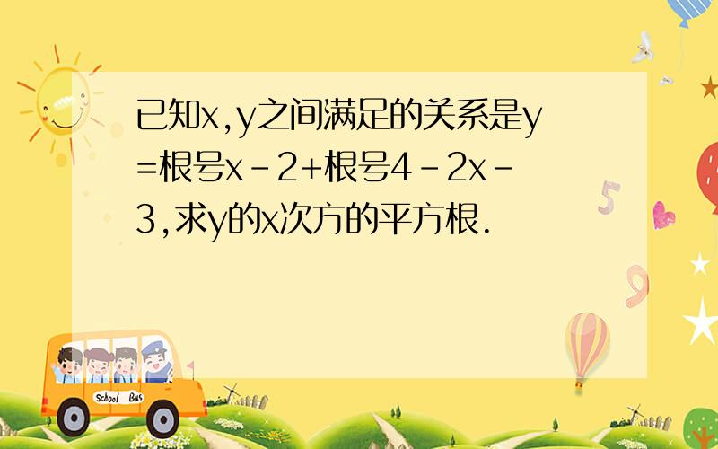 已知x,y之间满足的关系是y=根号x-2+根号4-2x-3,求y的x次方的平方根.