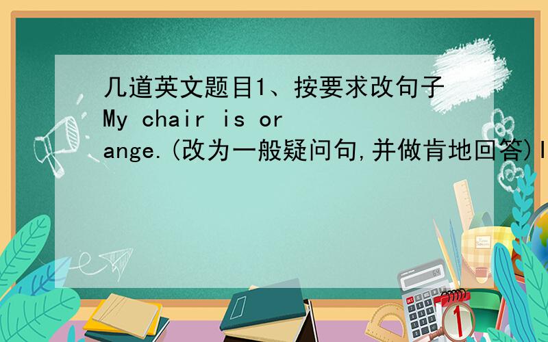 几道英文题目1、按要求改句子My chair is orange.(改为一般疑问句,并做肯地回答)Is that a g