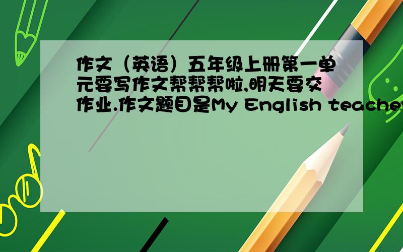 作文（英语）五年级上册第一单元要写作文帮帮帮啦,明天要交作业.作文题目是My English teacher