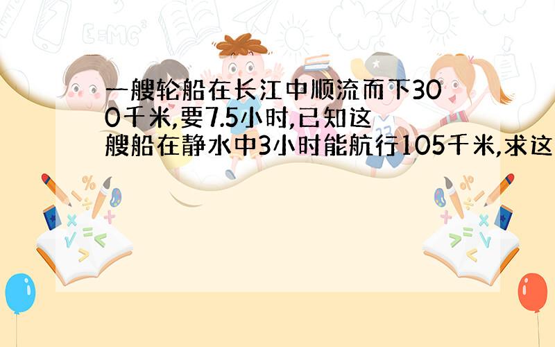 一艘轮船在长江中顺流而下300千米,要7.5小时,已知这艘船在静水中3小时能航行105千米,求这艘轮船逆水航行5