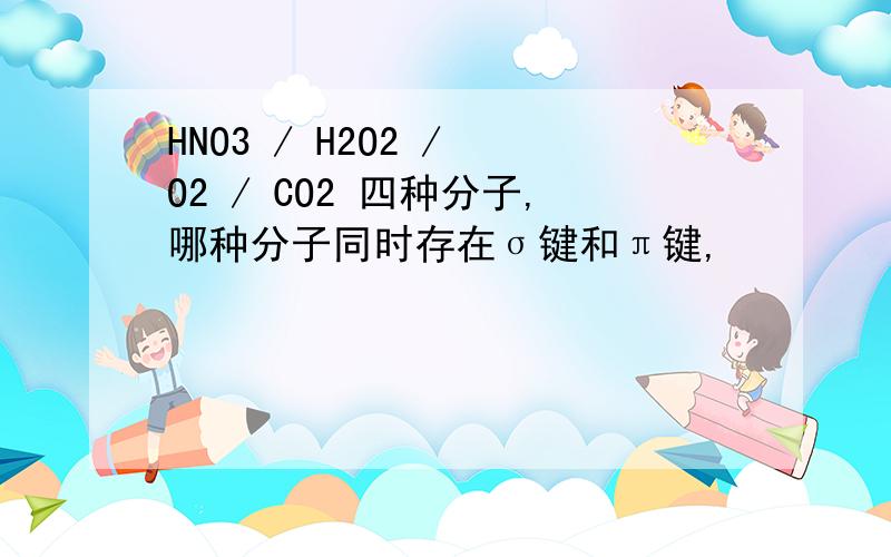 HNO3 / H2O2 / O2 / CO2 四种分子,哪种分子同时存在σ键和π键,