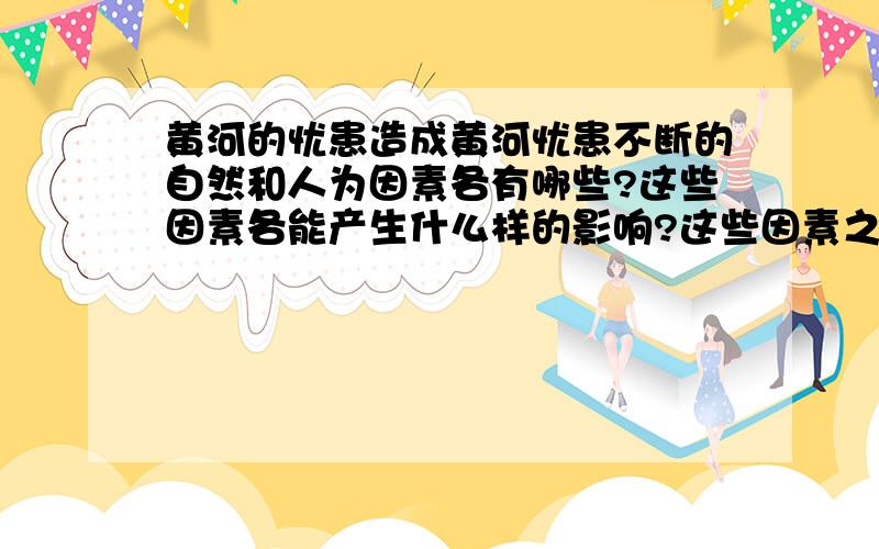 黄河的忧患造成黄河忧患不断的自然和人为因素各有哪些?这些因素各能产生什么样的影响?这些因素之间有什么联系?请不要回答黄河