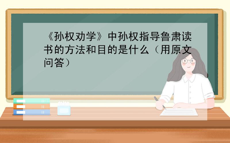 《孙权劝学》中孙权指导鲁肃读书的方法和目的是什么（用原文问答）