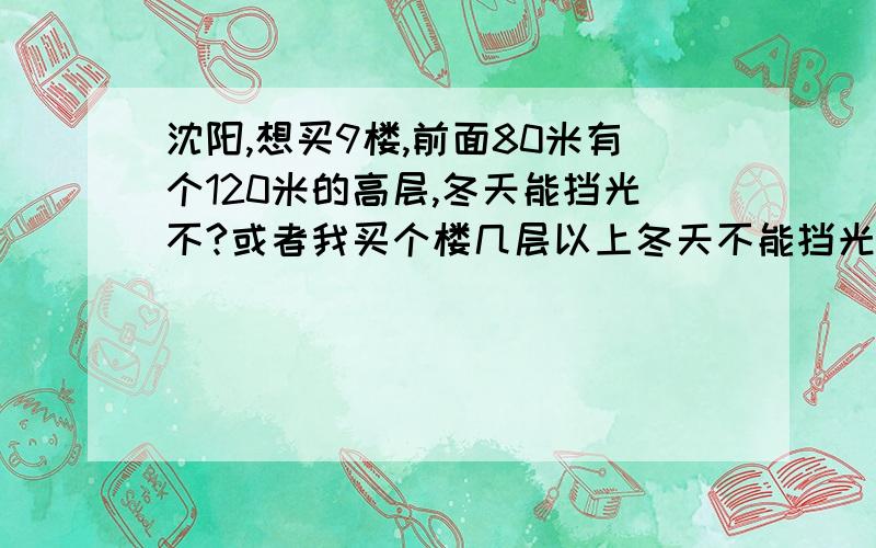 沈阳,想买9楼,前面80米有个120米的高层,冬天能挡光不?或者我买个楼几层以上冬天不能挡光,