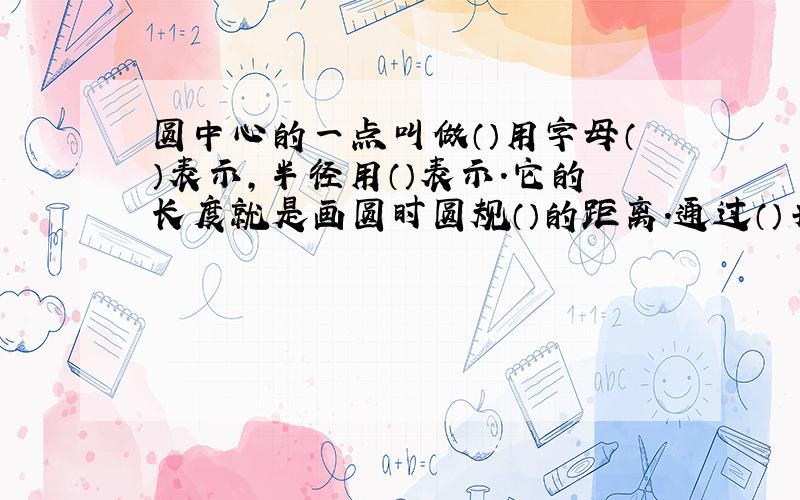 圆中心的一点叫做（）用字母（）表示,半径用（）表示.它的长度就是画圆时圆规（）的距离.通过（）并且两段都在圆上的（）叫做