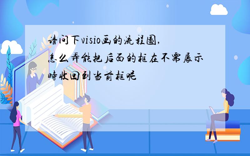 请问下visio画的流程图,怎么弄能把后面的框在不需展示时收回到当前框呢