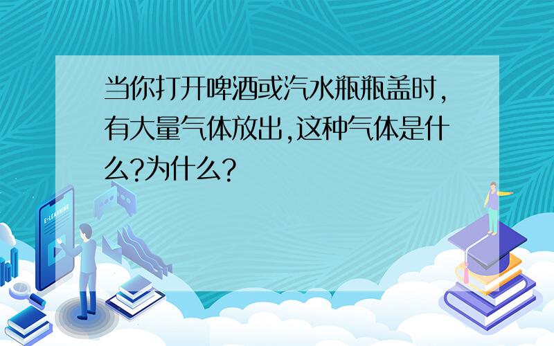 当你打开啤酒或汽水瓶瓶盖时,有大量气体放出,这种气体是什么?为什么?