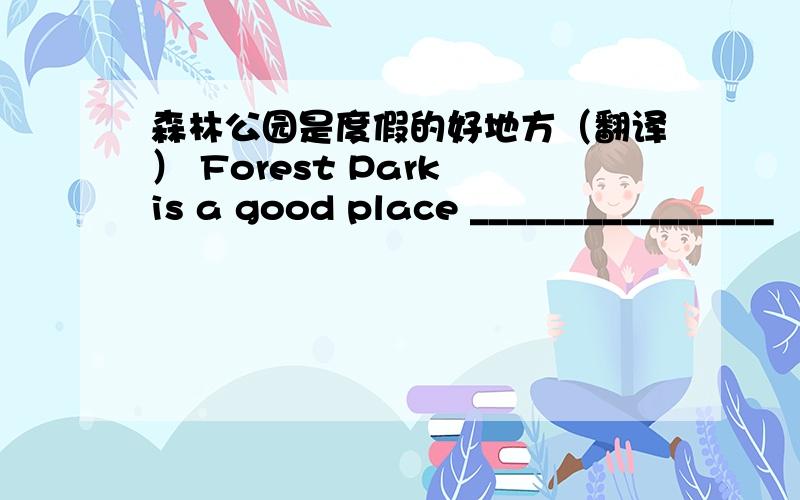 森林公园是度假的好地方（翻译） Forest Park is a good place ________________