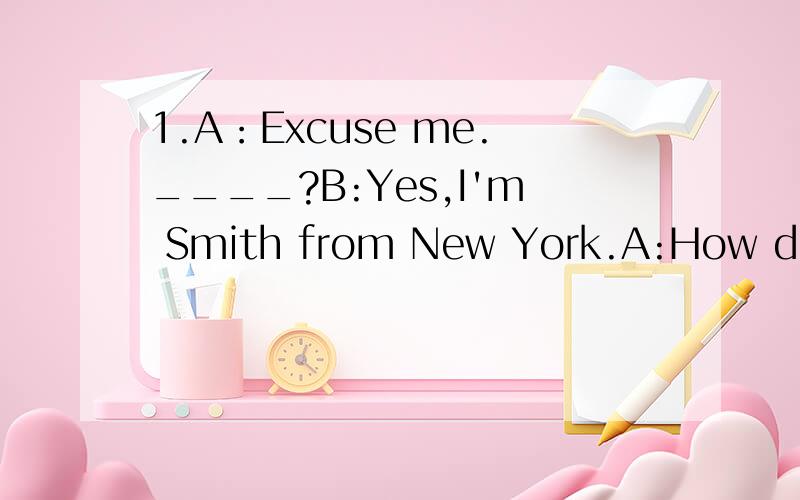 1.A：Excuse me.____?B:Yes,I'm Smith from New York.A:How do yo