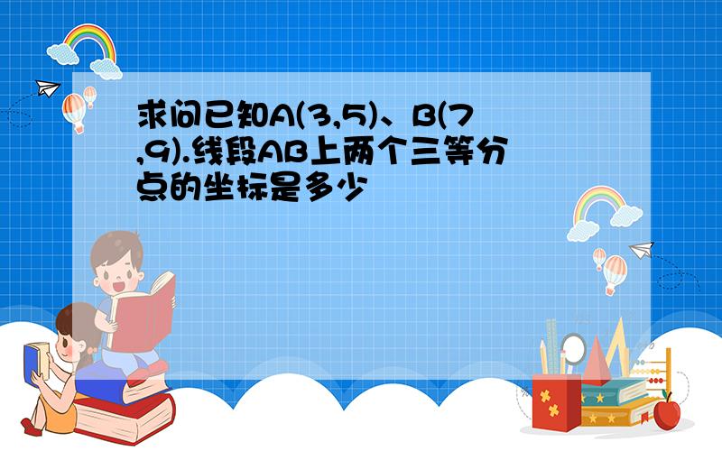 求问已知A(3,5)、B(7,9).线段AB上两个三等分点的坐标是多少