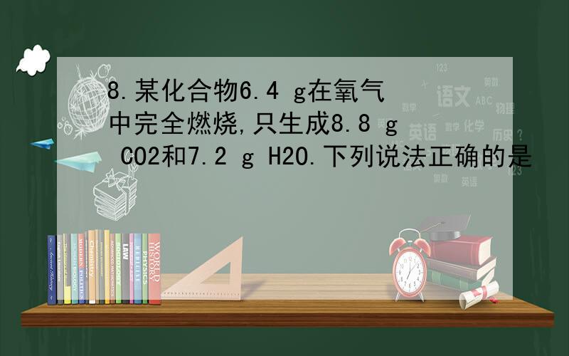 8.某化合物6.4 g在氧气中完全燃烧,只生成8.8 g CO2和7.2 g H2O.下列说法正确的是