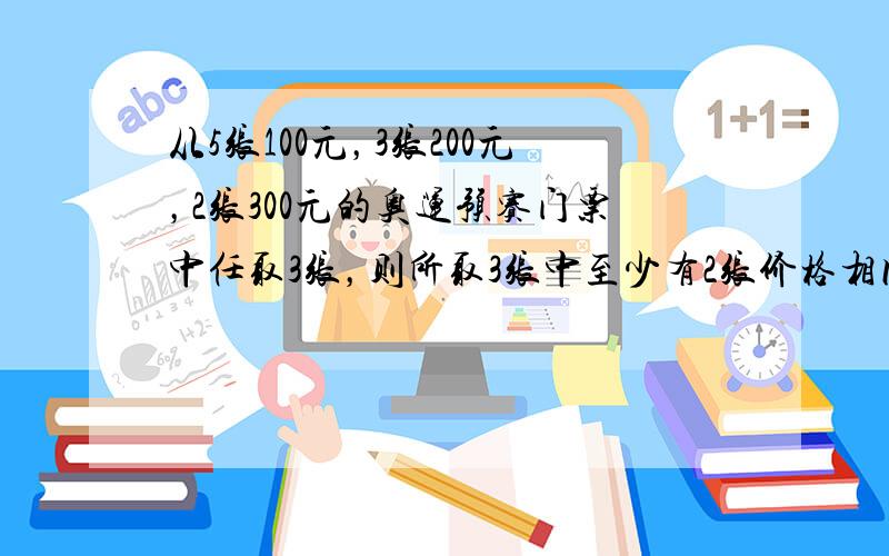 从5张100元，3张200元，2张300元的奥运预赛门票中任取3张，则所取3张中至少有2张价格相同的概率为（　　）