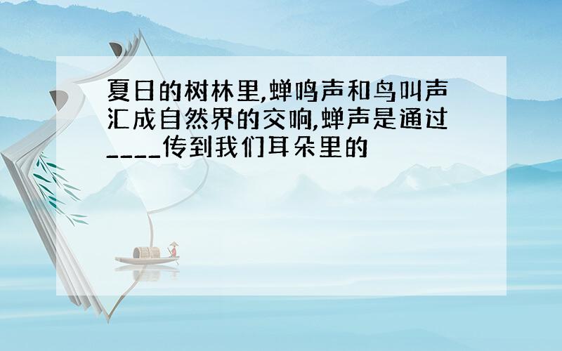 夏日的树林里,蝉鸣声和鸟叫声汇成自然界的交响,蝉声是通过____传到我们耳朵里的