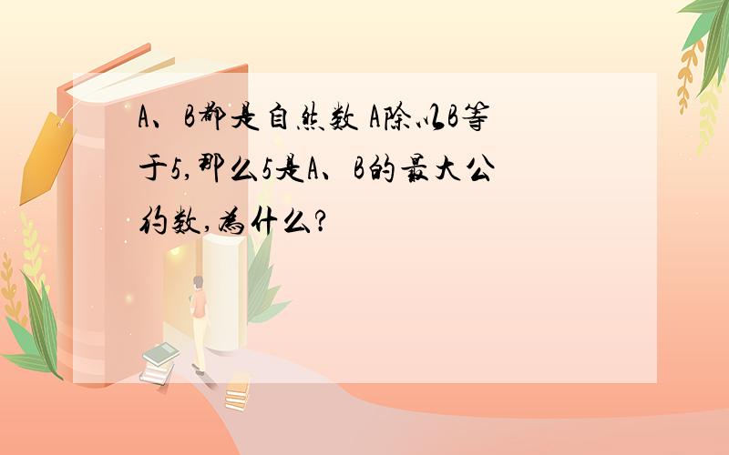 A、B都是自然数 A除以B等于5,那么5是A、B的最大公约数,为什么?