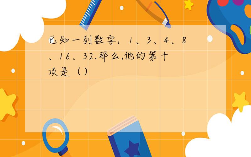 已知一列数字：1、3、4、8、16、32.那么,他的第十项是（）