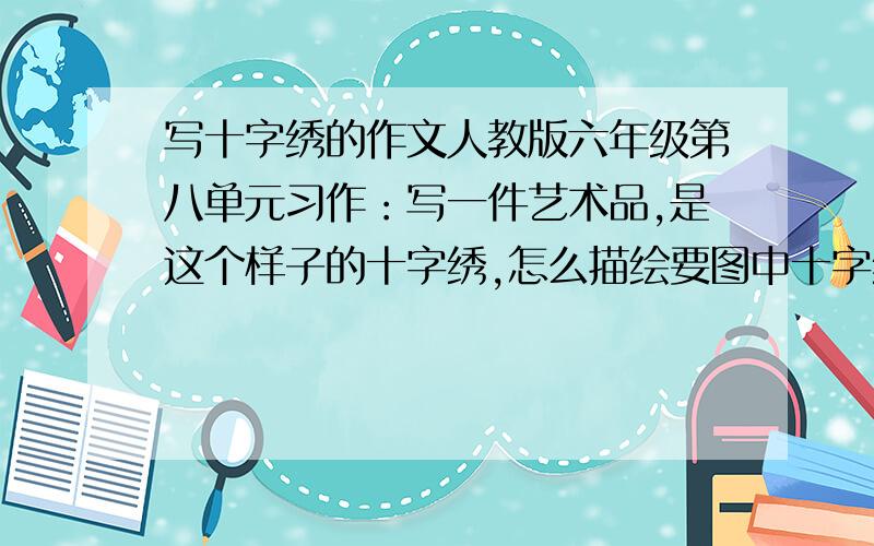 写十字绣的作文人教版六年级第八单元习作：写一件艺术品,是这个样子的十字绣,怎么描绘要图中十字绣的，要有描写艺术品的写法的