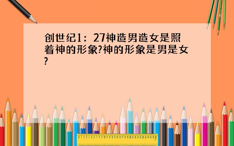 创世纪1：27神造男造女是照着神的形象?神的形象是男是女?