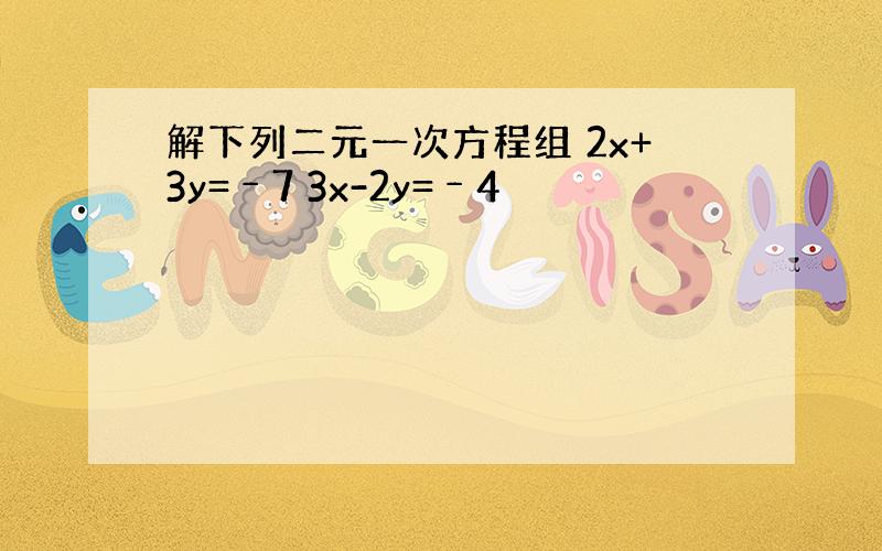 解下列二元一次方程组 2x+3y=﹣7 3x-2y=﹣4