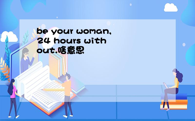 be your woman,24 hours with out.啥意思