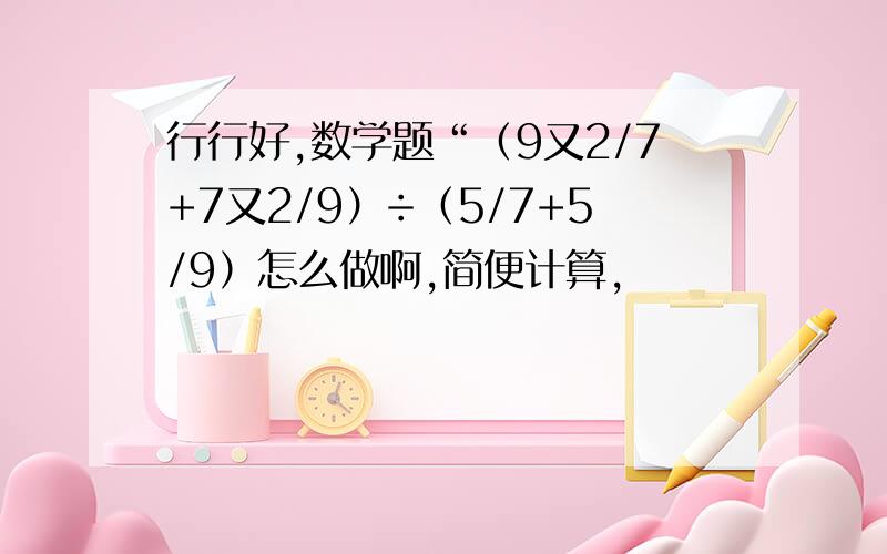 行行好,数学题“（9又2/7+7又2/9）÷（5/7+5/9）怎么做啊,简便计算,