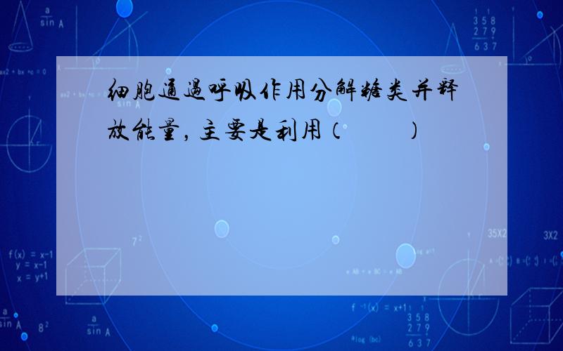 细胞通过呼吸作用分解糖类并释放能量，主要是利用（　　）