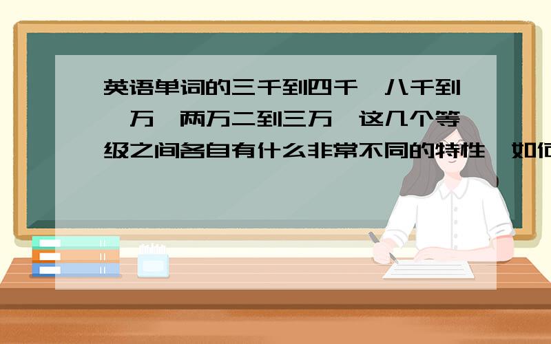 英语单词的三千到四千,八千到一万,两万二到三万,这几个等级之间各自有什么非常不同的特性,如何读