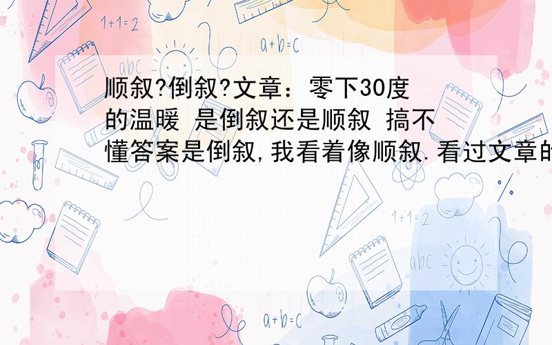 顺叙?倒叙?文章：零下30度的温暖 是倒叙还是顺叙 搞不懂答案是倒叙,我看着像顺叙.看过文章的达人 回回回回~比如说哪里