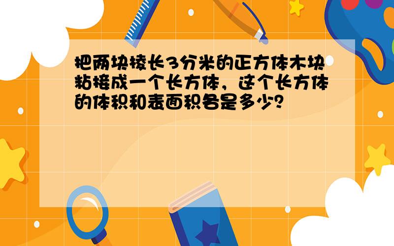 把两块棱长3分米的正方体木块粘接成一个长方体，这个长方体的体积和表面积各是多少？