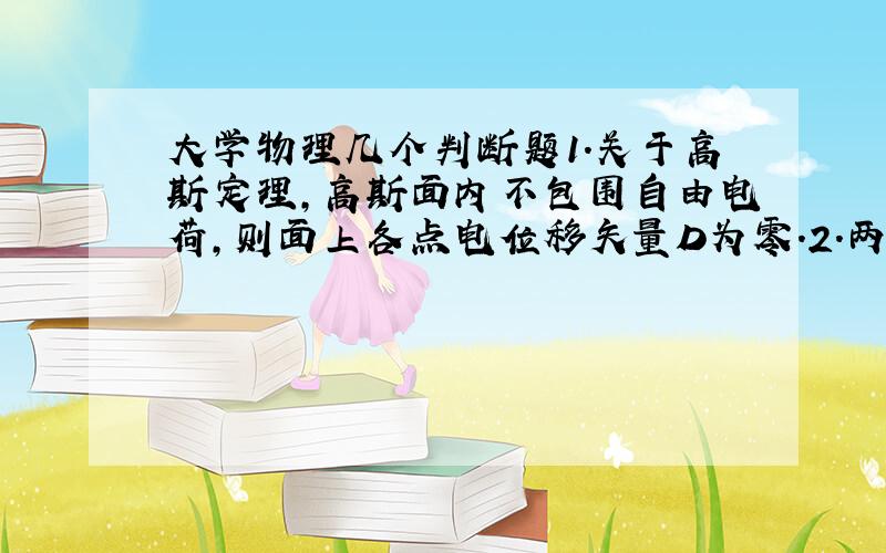 大学物理几个判断题1.关于高斯定理,高斯面内不包围自由电荷,则面上各点电位移矢量D为零.2.两个半径相同的金属球,一个实