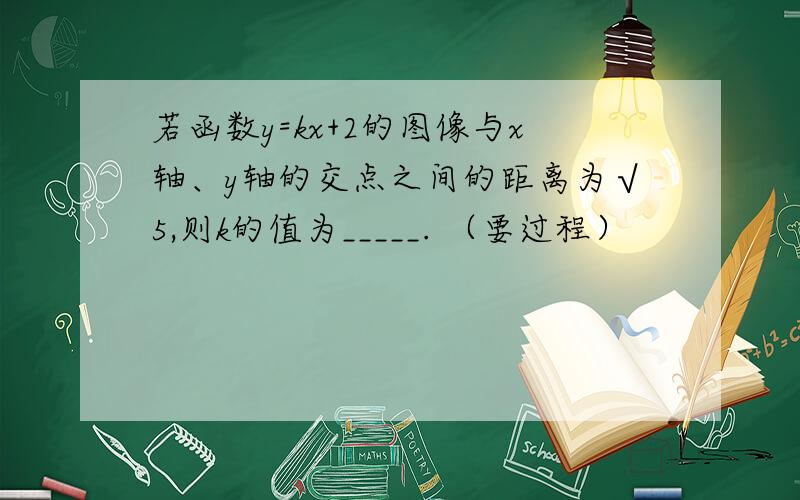 若函数y=kx+2的图像与x轴、y轴的交点之间的距离为√5,则k的值为_____. （要过程）