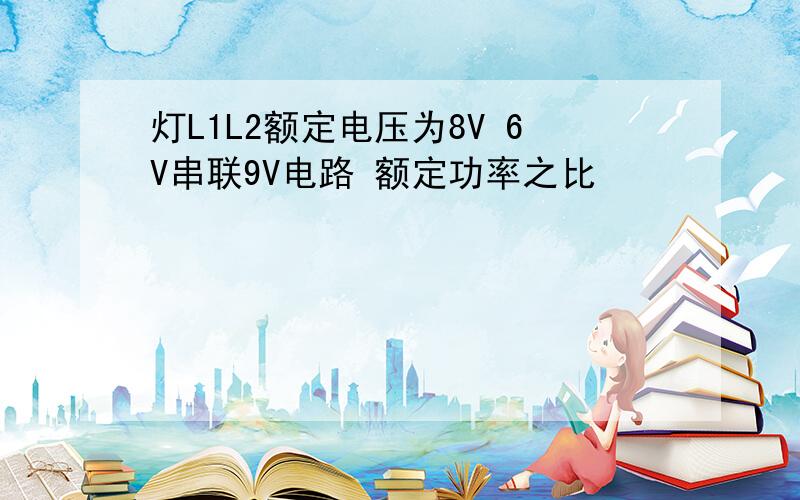 灯L1L2额定电压为8V 6V串联9V电路 额定功率之比