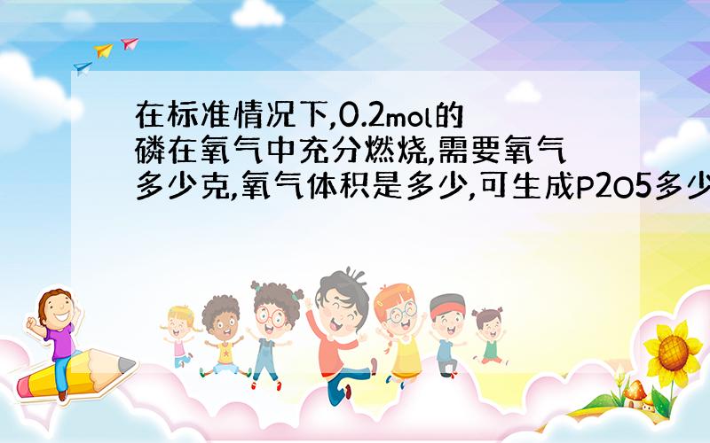 在标准情况下,0.2mol的磷在氧气中充分燃烧,需要氧气多少克,氧气体积是多少,可生成P2O5多少克?（在标准情况下,P