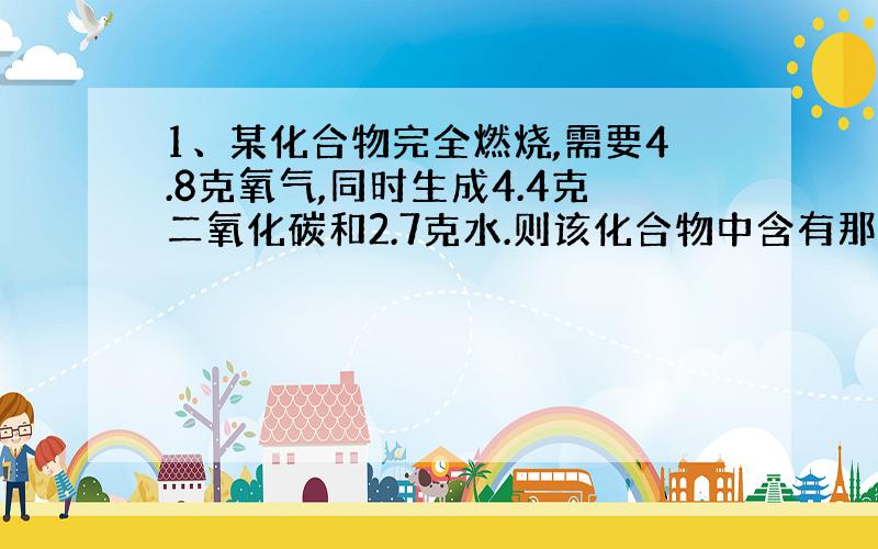 1、某化合物完全燃烧,需要4.8克氧气,同时生成4.4克二氧化碳和2.7克水.则该化合物中含有那些元素?质量各是多少?