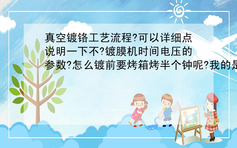 真空镀铬工艺流程?可以详细点说明一下不?镀膜机时间电压的参数?怎么镀前要烤箱烤半个钟呢?我的是ZLS-1800型号的蒸发