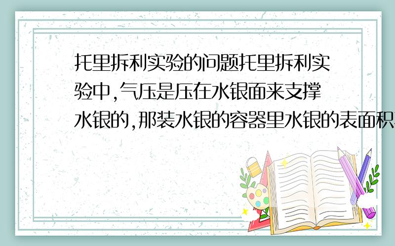 托里拆利实验的问题托里拆利实验中,气压是压在水银面来支撑水银的,那装水银的容器里水银的表面积不是比水银管的口径大吗,这样