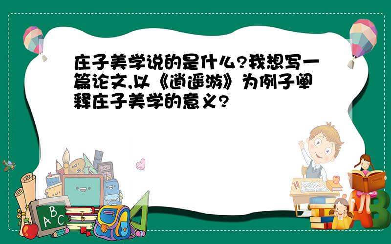 庄子美学说的是什么?我想写一篇论文,以《逍遥游》为例子阐释庄子美学的意义?