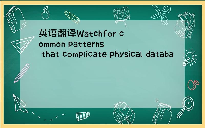 英语翻译Watchfor common patterns that complicate physical databa