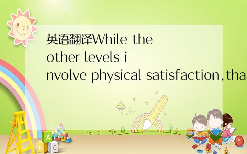 英语翻译While the other levels involve physical satisfaction,tha