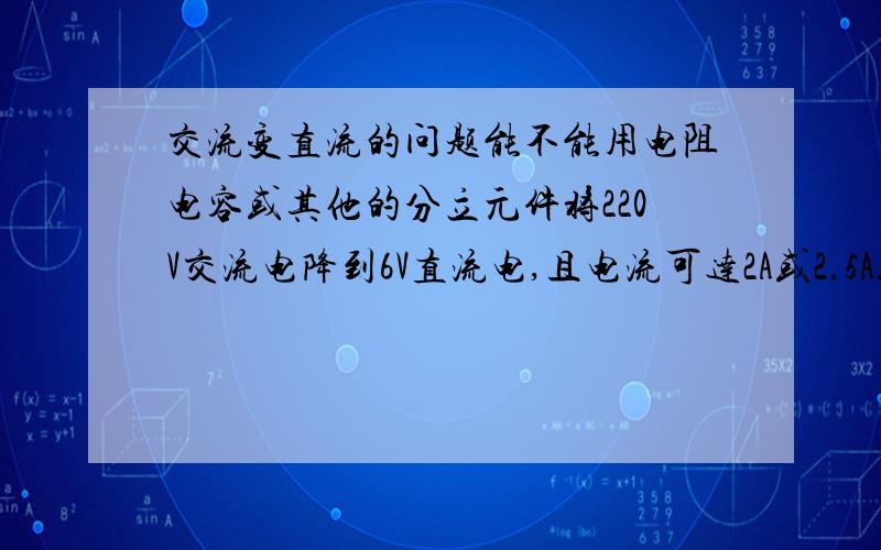 交流变直流的问题能不能用电阻电容或其他的分立元件将220V交流电降到6V直流电,且电流可达2A或2.5A.就像吹风机一样