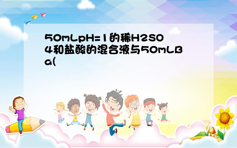 50mLpH=1的稀H2SO4和盐酸的混合液与50mLBa(