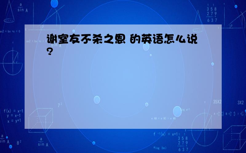 谢室友不杀之恩 的英语怎么说?