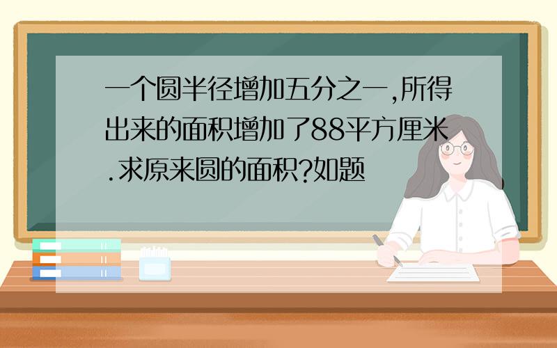 一个圆半径增加五分之一,所得出来的面积增加了88平方厘米.求原来圆的面积?如题