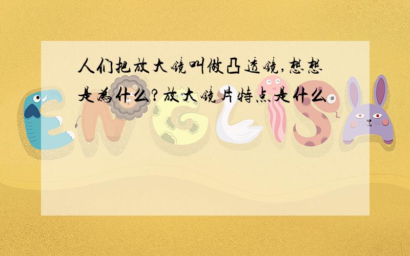 人们把放大镜叫做凸透镜,想想是为什么?放大镜片特点是什么