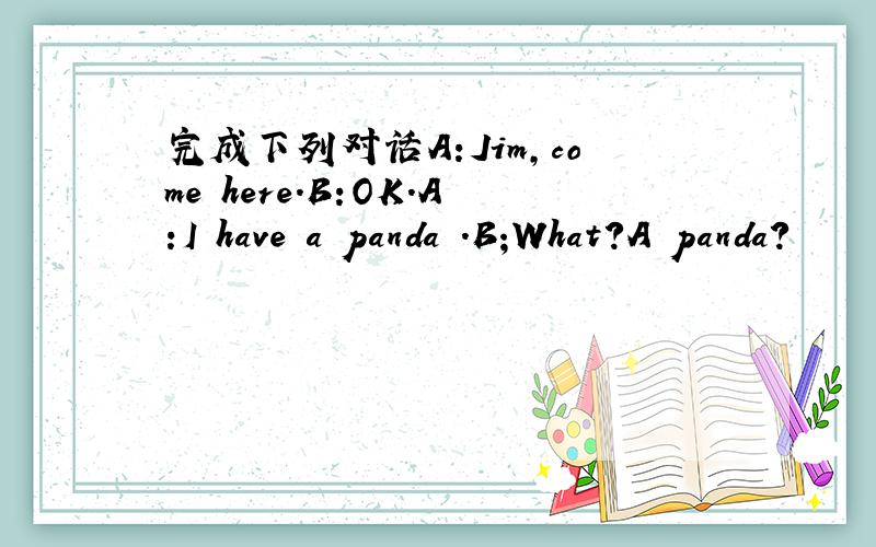 完成下列对话A:Jim,come here.B:OK.A:I have a panda .B;What?A panda?