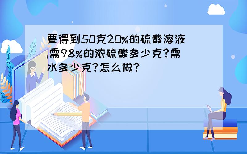 要得到50克20%的硫酸溶液,需98%的浓硫酸多少克?需水多少克?怎么做?