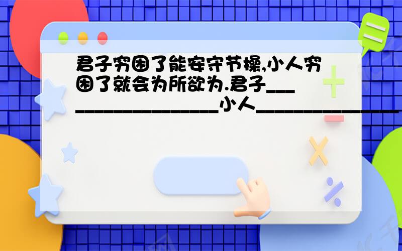 君子穷困了能安守节操,小人穷困了就会为所欲为.君子__________________小人_______________