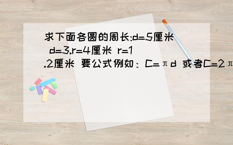 求下面各圆的周长:d=5厘米 d=3.r=4厘米 r=1.2厘米 要公式例如：C=πd 或者C=2πr